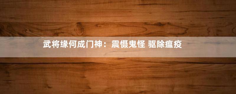 武将缘何成门神：震慑鬼怪 驱除瘟疫